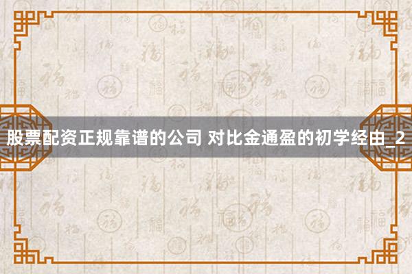 股票配资正规靠谱的公司 对比金通盈的初学经由_2