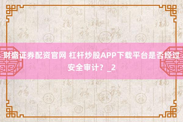 财盛证券配资官网 杠杆炒股APP下载平台是否经过安全审计？_2