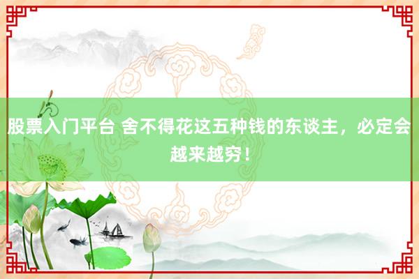 股票入门平台 舍不得花这五种钱的东谈主,必定会越来越穷!