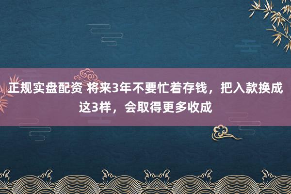 正规实盘配资 将来3年不要忙着存钱,把入款换成这3样,会取得更多收成