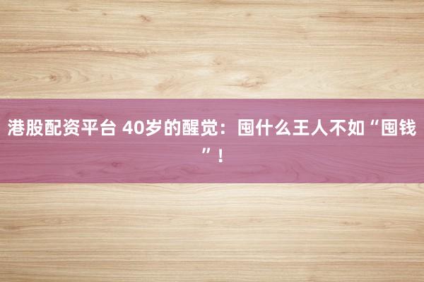 港股配资平台 40岁的醒觉:囤什么王人不如“囤钱”!