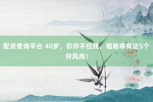 配资查询平台 40岁,你存不住钱,粗略率有这5个穷风尚!