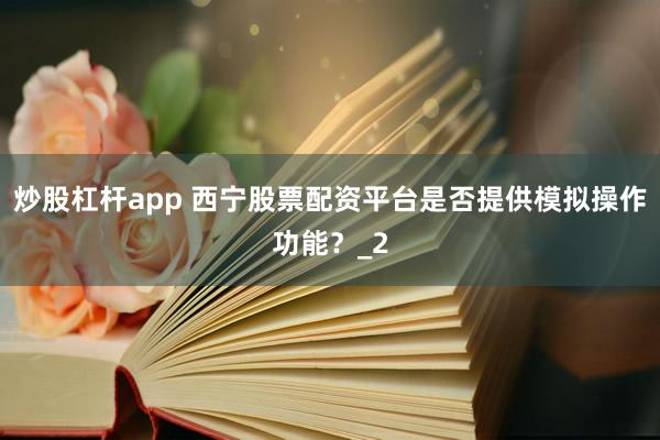 炒股杠杆app 西宁股票配资平台是否提供模拟操作功能?_2