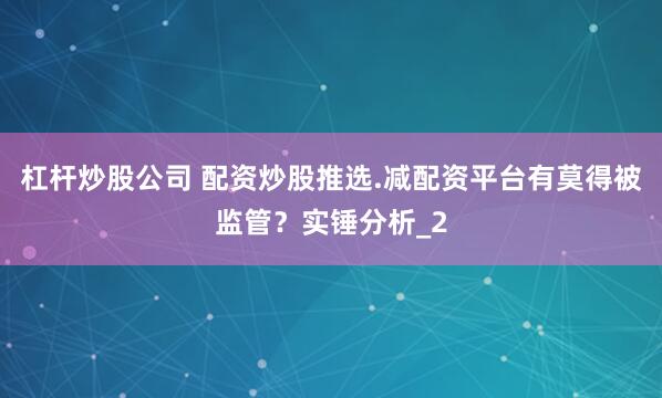 杠杆炒股公司 配资炒股推选.减配资平台有莫得被监管?实锤分析_2