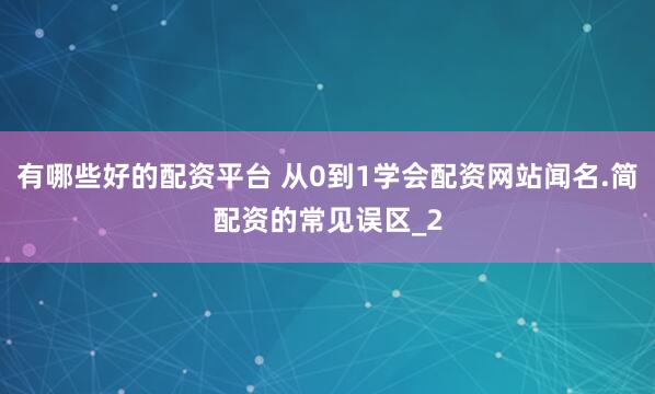 有哪些好的配资平台 从0到1学会配资网站闻名.简配资的常见误区_2