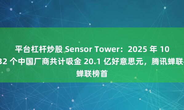 平台杠杆炒股 Sensor Tower:2025 年 10 月 32 个中国厂商共计吸金 20.1 亿好意思元,腾讯蝉联榜首