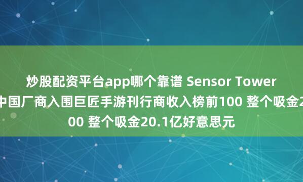 炒股配资平台app哪个靠谱 Sensor Tower:10月共32个中国厂商入围巨匠手游刊行商收入榜前100 整个吸金20.1亿好意思元