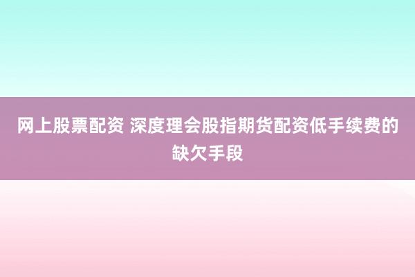 网上股票配资 深度理会股指期货配资低手续费的缺欠手段