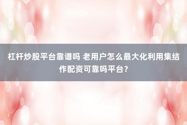杠杆炒股平台靠谱吗 老用户怎么最大化利用集结作配资可靠吗平台?