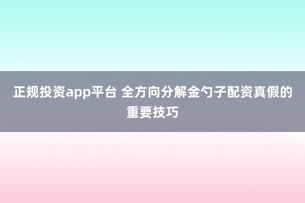 正规投资app平台 全方向分解金勺子配资真假的重要技巧
