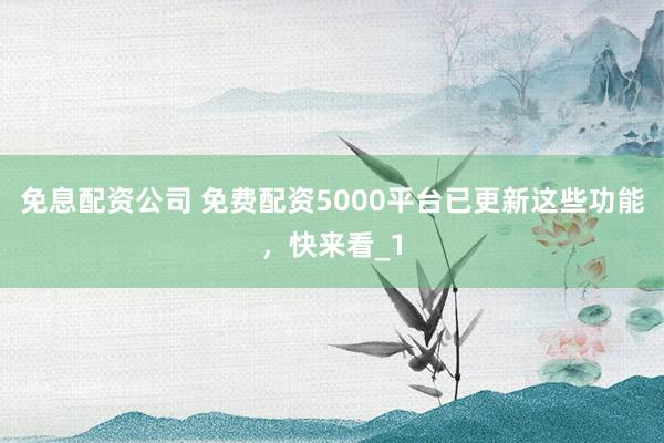 免息配资公司 免费配资5000平台已更新这些功能,快来看_1