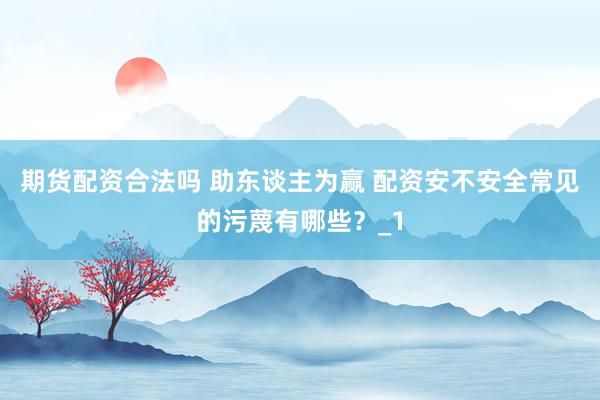 期货配资合法吗 助东谈主为赢 配资安不安全常见的污蔑有哪些？_1