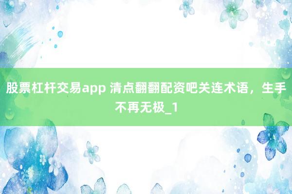 股票杠杆交易app 清点翻翻配资吧关连术语,生手不再无极_1