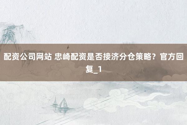 配资公司网站 忠崎配资是否接济分仓策略?官方回复_1