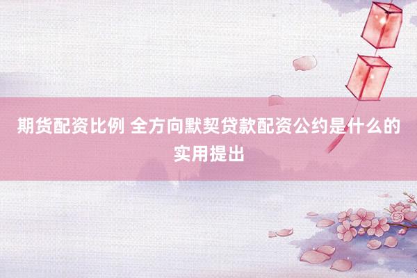 期货配资比例 全方向默契贷款配资公约是什么的实用提出