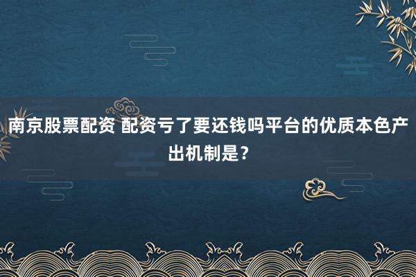 南京股票配资 配资亏了要还钱吗平台的优质本色产出机制是?