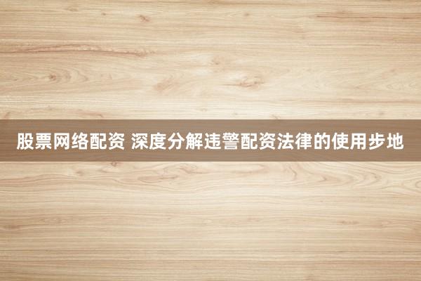 股票网络配资 深度分解违警配资法律的使用步地