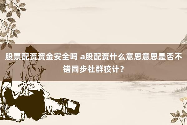 股票配资资金安全吗 a股配资什么意思意思是否不错同步社群狡计?