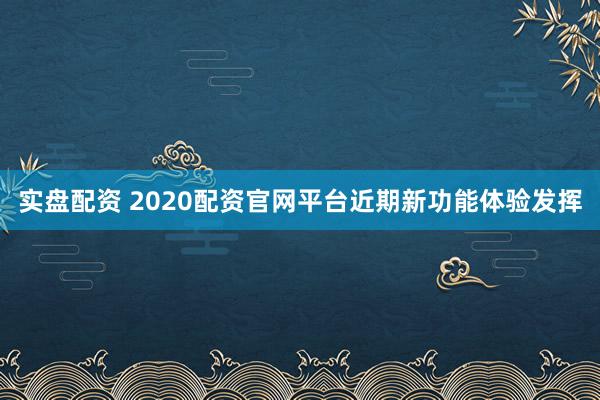 实盘配资 2020配资官网平台近期新功能体验发挥