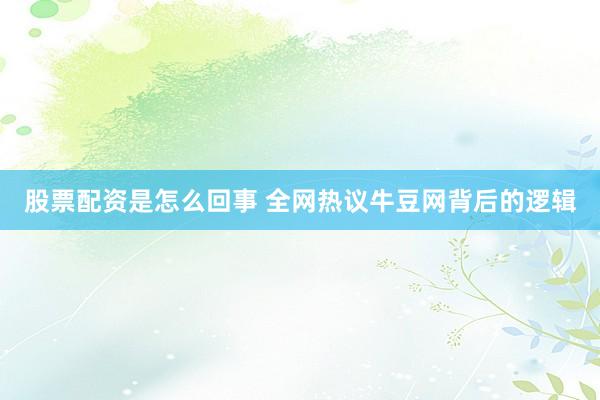 股票配资是怎么回事 全网热议牛豆网背后的逻辑