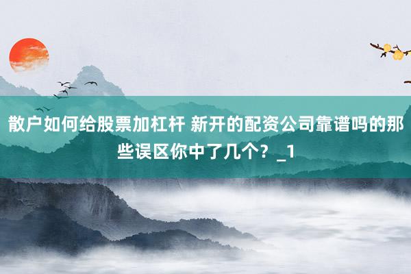 散户如何给股票加杠杆 新开的配资公司靠谱吗的那些误区你中了几个?_1