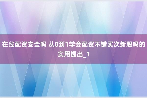 在线配资安全吗 从0到1学会配资不错买次新股吗的实用提出_1