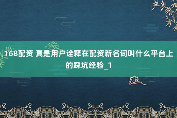 168配资 真是用户诠释在配资新名词叫什么平台上的踩坑经验_1