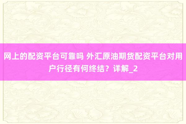 网上的配资平台可靠吗 外汇原油期货配资平台对用户行径有何终结?详解_2