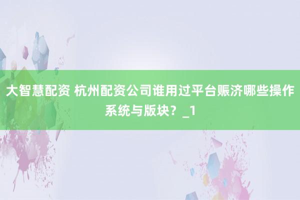 大智慧配资 杭州配资公司谁用过平台赈济哪些操作系统与版块？_1