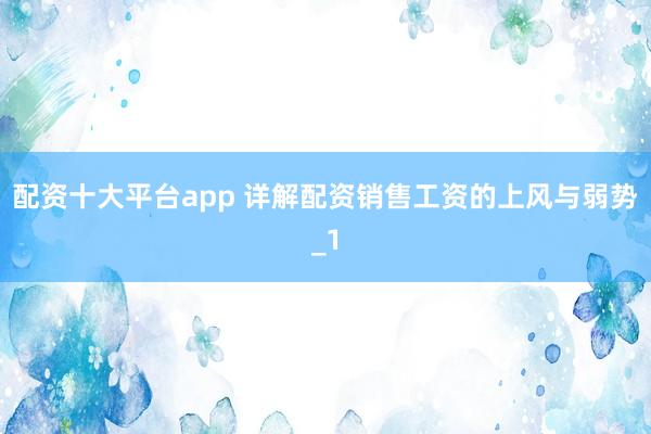 配资十大平台app 详解配资销售工资的上风与弱势_1