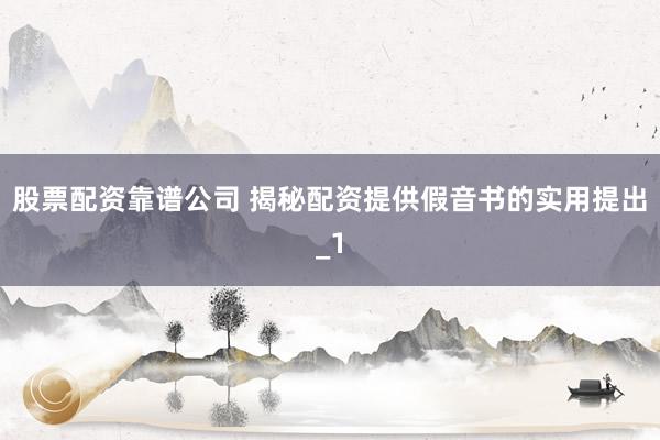 股票配资靠谱公司 揭秘配资提供假音书的实用提出_1