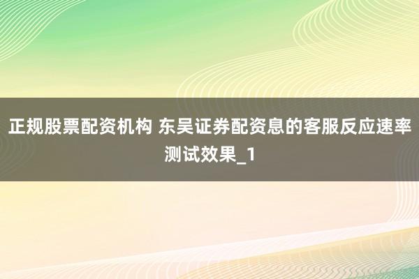 正规股票配资机构 东吴证券配资息的客服反应速率测试效果_1