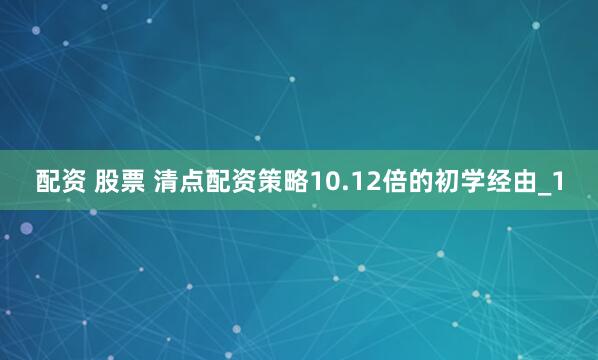 配资 股票 清点配资策略10.12倍的初学经由_1