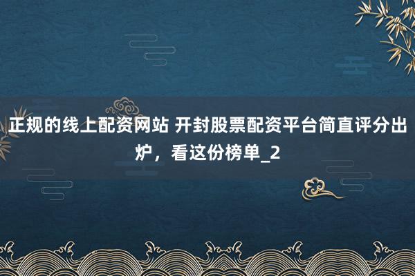 正规的线上配资网站 开封股票配资平台简直评分出炉，看这份榜单_2