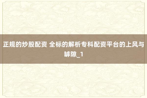 正规的炒股配资 全标的解析专科配资平台的上风与罅隙_1