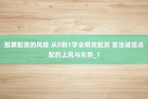 股票配资的风险 从0到1学会期货配资 首选诚信点配的上风与劣势_1