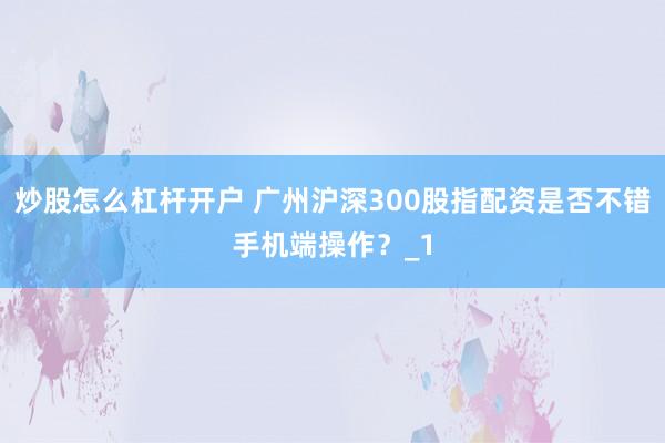 炒股怎么杠杆开户 广州沪深300股指配资是否不错手机端操作?_1