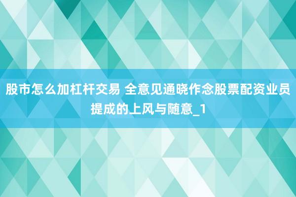股市怎么加杠杆交易 全意见通晓作念股票配资业员提成的上风与随意_1