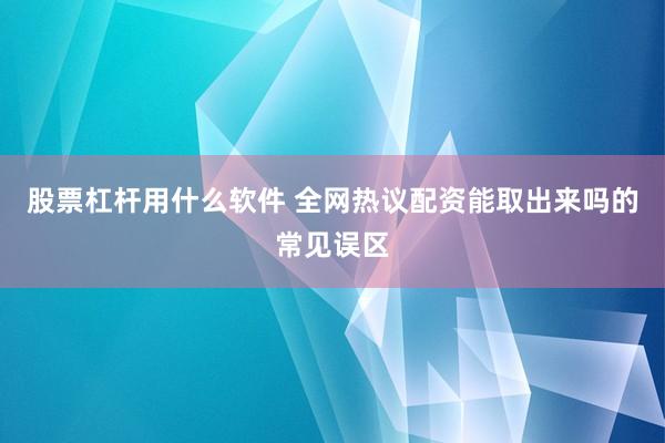 股票杠杆用什么软件 全网热议配资能取出来吗的常见误区