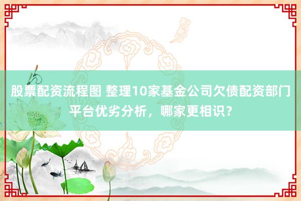 股票配资流程图 整理10家基金公司欠债配资部门平台优劣分析，哪家更相识？